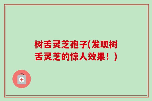 树舌灵芝孢子(发现树舌灵芝的惊人效果!)-第1张图片-卓越灵芝孢子粉 树舌灵芝孢子(发现树舌灵芝的惊人效果!)-第1张图片-卓越灵芝孢子粉