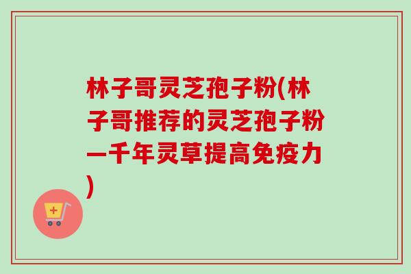 林子哥灵芝孢子粉(林子哥推荐的灵芝孢子粉—千年灵草提高免疫力)-第1张图片-卓越灵芝孢子粉