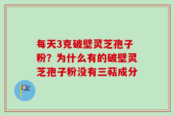 每天3克破壁灵芝孢子粉？为什么有的破壁灵芝孢子粉没有三萜成分-第1张图片-卓越灵芝孢子粉