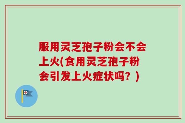 服用灵芝孢子粉会不会上火(食用灵芝孢子粉会引发上火症状吗?)-第1张图片-卓越灵芝孢子粉 服用灵芝孢子粉会不会上火(食用灵芝孢子粉会引发上火症状吗?)-第1张图片-卓越灵芝孢子粉