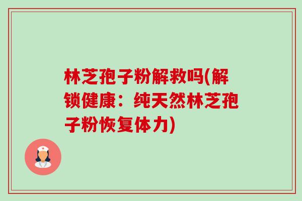 林芝孢子粉解救吗(解锁健康:纯天然林芝孢子粉恢复体力)-第1张图片-卓越灵芝孢子粉 林芝孢子粉解救吗(解锁健康:纯天然林芝孢子粉恢复体力)-第1张图片-卓越灵芝孢子粉