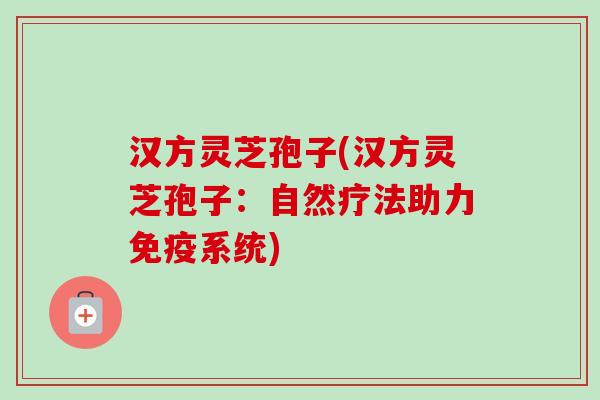 汉方灵芝孢子(汉方灵芝孢子:自然疗法助力免疫系统)-第1张图片-卓越灵芝孢子粉 汉方灵芝孢子(汉方灵芝孢子:自然疗法助力免疫系统)-第1张图片-卓越灵芝孢子粉
