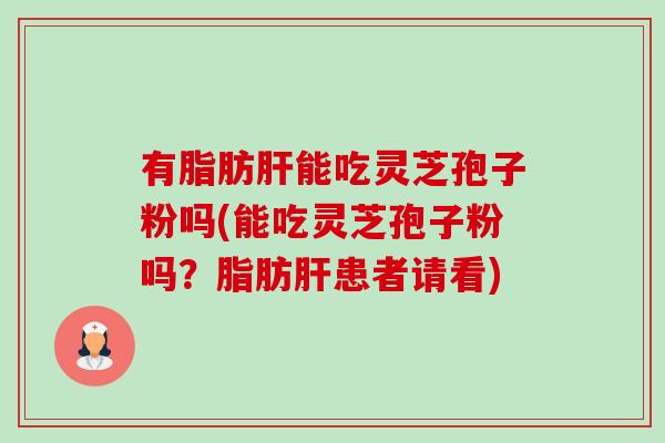 有脂肪肝能吃灵芝孢子粉吗(能吃灵芝孢子粉吗？脂肪肝患者请看)-第1张图片-卓越灵芝孢子粉