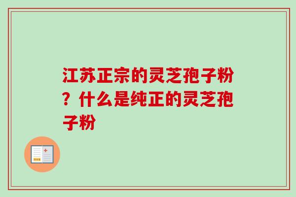 江苏正宗的灵芝孢子粉?什么是纯正的灵芝孢子粉-第1张图片-卓越灵芝孢子粉 江苏正宗的灵芝孢子粉?什么是纯正的灵芝孢子粉-第1张图片-卓越灵芝孢子粉