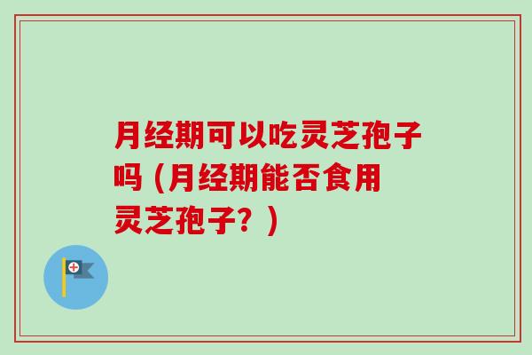 月经期可以吃灵芝孢子吗 (月经期能否食用灵芝孢子?)-第1张图片-卓越灵芝孢子粉 月经期可以吃灵芝孢子吗 (月经期能否食用灵芝孢子?)-第1张图片-卓越灵芝孢子粉