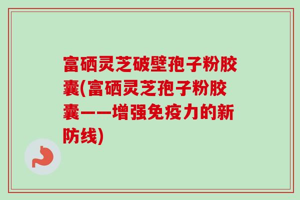 富硒灵芝破壁孢子粉胶囊(富硒灵芝孢子粉胶囊——增强免疫力的新防线)-第1张图片-卓越灵芝孢子粉 富硒灵芝破壁孢子粉胶囊(富硒灵芝孢子粉胶囊——增强免疫力的新防线)-第1张图片-卓越灵芝孢子粉
