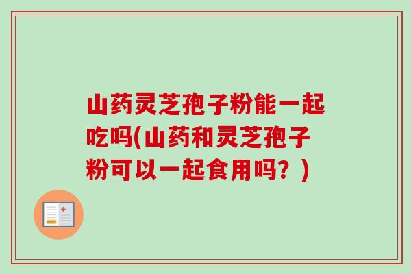 山药灵芝孢子粉能一起吃吗(山药和灵芝孢子粉可以一起食用吗?)-第1张图片-卓越灵芝孢子粉 山药灵芝孢子粉能一起吃吗(山药和灵芝孢子粉可以一起食用吗?)-第1张图片-卓越灵芝孢子粉