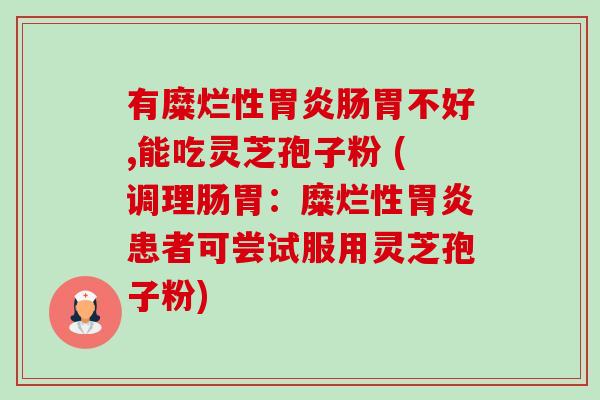 有糜烂性胃炎肠胃不好,能吃灵芝孢子粉 (调理肠胃：糜烂性胃炎患者可尝试服用灵芝孢子粉)-第1张图片-卓越灵芝孢子粉
