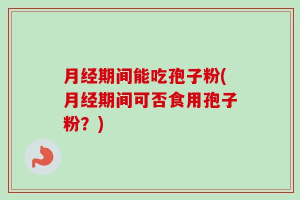 月经期间能吃孢子粉(月经期间可否食用孢子粉?)-第1张图片-卓越灵芝孢子粉 月经期间能吃孢子粉(月经期间可否食用孢子粉?)-第1张图片-卓越灵芝孢子粉