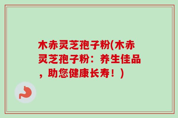 木赤灵芝孢子粉(木赤灵芝孢子粉：养生佳品，助您健康长寿！)-第1张图片-卓越灵芝孢子粉