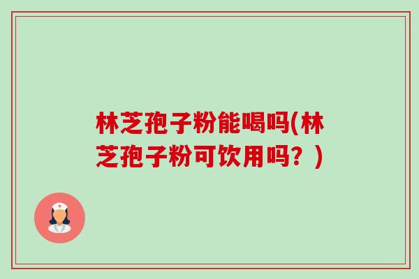 林芝孢子粉能喝吗(林芝孢子粉可饮用吗？)-第1张图片-卓越灵芝孢子粉