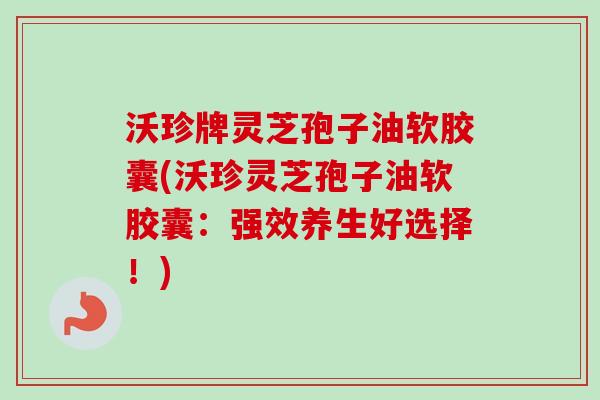 沃珍牌灵芝孢子油软胶囊(沃珍灵芝孢子油软胶囊：强效养生好选择！)-第1张图片-卓越灵芝孢子粉
