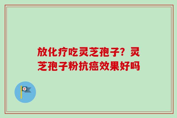 放化疗吃灵芝孢子？灵芝孢子粉抗癌效果好吗-第1张图片-卓越灵芝孢子粉