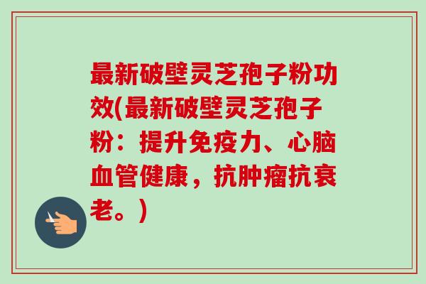 最新破壁灵芝孢子粉功效(最新破壁灵芝孢子粉：提升免疫力、心脑血管健康，抗肿瘤抗衰老。)-第1张图片-卓越灵芝孢子粉