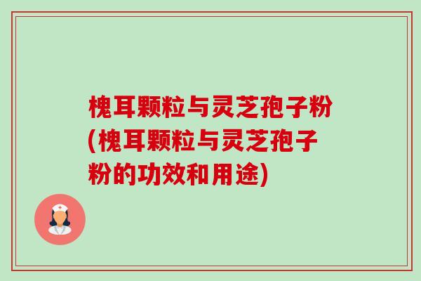 槐耳颗粒与灵芝孢子粉(槐耳颗粒与灵芝孢子粉的功效和用途)-第1张图片-卓越灵芝孢子粉 槐耳颗粒与灵芝孢子粉(槐耳颗粒与灵芝孢子粉的功效和用途)-第1张图片-卓越灵芝孢子粉