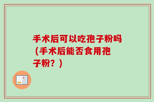 手术后可以吃孢子粉吗 (手术后能否食用孢子粉?)-第1张图片-卓越灵芝孢子粉 手术后可以吃孢子粉吗 (手术后能否食用孢子粉?)-第1张图片-卓越灵芝孢子粉