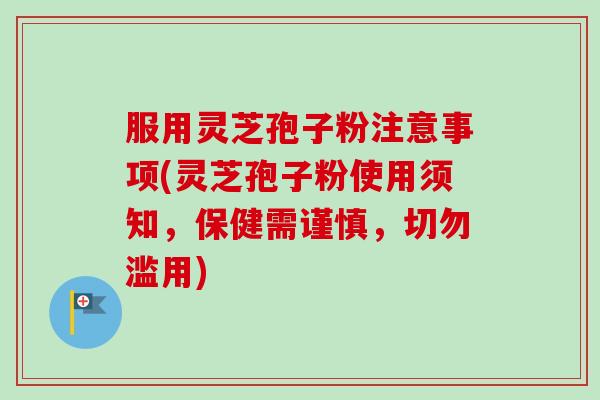 服用灵芝孢子粉注意事项(灵芝孢子粉使用须知,保健需谨慎,切勿滥用)-第1张图片-卓越灵芝孢子粉 服用灵芝孢子粉注意事项(灵芝孢子粉使用须知,保健需谨慎,切勿滥用)-第1张图片-卓越灵芝孢子粉