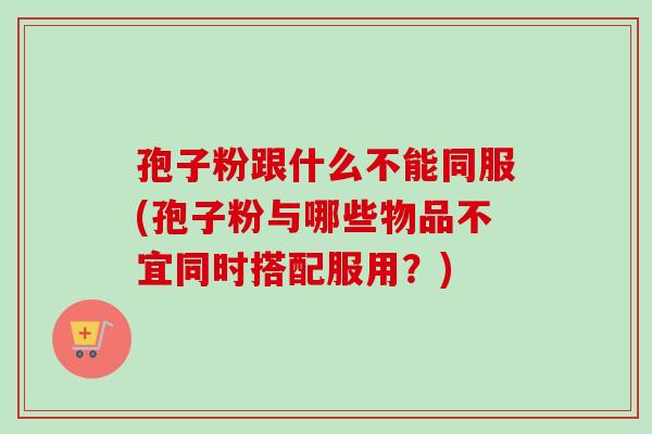 孢子粉跟什么不能同服(孢子粉与哪些物品不宜同时搭配服用?)-第1张图片-卓越灵芝孢子粉 孢子粉跟什么不能同服(孢子粉与哪些物品不宜同时搭配服用?)-第1张图片-卓越灵芝孢子粉