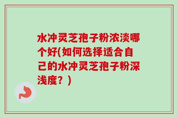 水冲灵芝孢子粉浓淡哪个好(如何选择适合自己的水冲灵芝孢子粉深浅度?)-第1张图片-卓越灵芝孢子粉 水冲灵芝孢子粉浓淡哪个好(如何选择适合自己的水冲灵芝孢子粉深浅度?)-第1张图片-卓越灵芝孢子粉