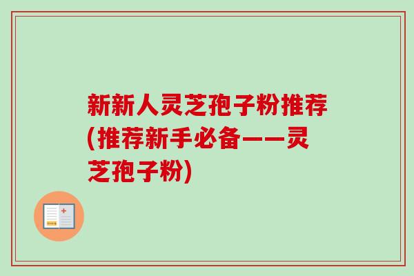 新新人灵芝孢子粉推荐(推荐新手必备——灵芝孢子粉)-第1张图片-卓越灵芝孢子粉 新新人灵芝孢子粉推荐(推荐新手必备——灵芝孢子粉)-第1张图片-卓越灵芝孢子粉