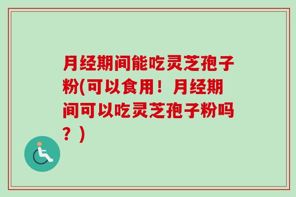 月经期间能吃灵芝孢子粉(可以食用!月经期间可以吃灵芝孢子粉吗?)-第1张图片-卓越灵芝孢子粉 月经期间能吃灵芝孢子粉(可以食用!月经期间可以吃灵芝孢子粉吗?)-第1张图片-卓越灵芝孢子粉
