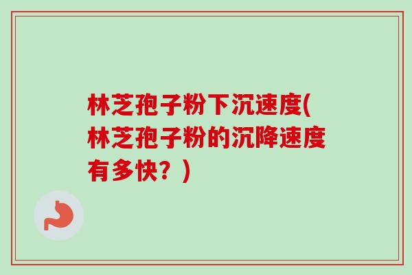 林芝孢子粉下沉速度(林芝孢子粉的沉降速度有多快？)-第1张图片-卓越灵芝孢子粉