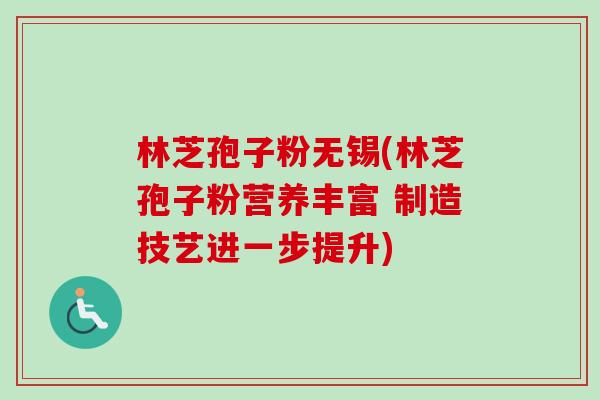 林芝孢子粉无锡(林芝孢子粉营养丰富 制造技艺进一步提升)-第1张图片-卓越灵芝孢子粉 林芝孢子粉无锡(林芝孢子粉营养丰富 制造技艺进一步提升)-第1张图片-卓越灵芝孢子粉