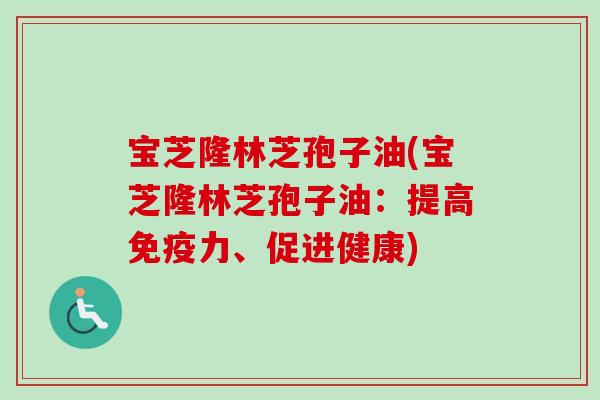 宝芝隆林芝孢子油(宝芝隆林芝孢子油:提高免疫力、促进健康)-第1张图片-卓越灵芝孢子粉 宝芝隆林芝孢子油(宝芝隆林芝孢子油:提高免疫力、促进健康)-第1张图片-卓越灵芝孢子粉