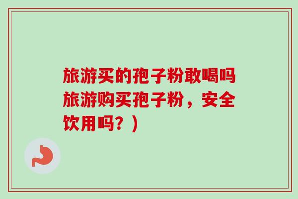 旅游买的孢子粉敢喝吗旅游购买孢子粉,安全饮用吗?)-第1张图片-卓越灵芝孢子粉 旅游买的孢子粉敢喝吗旅游购买孢子粉,安全饮用吗?)-第1张图片-卓越灵芝孢子粉