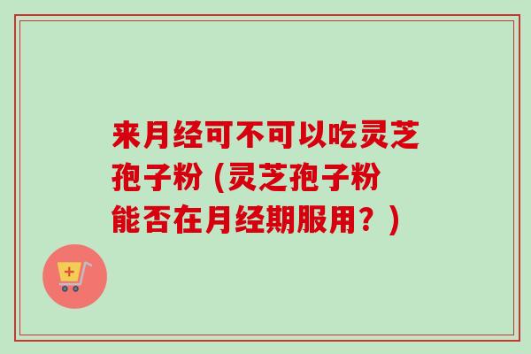 来月经可不可以吃灵芝孢子粉 (灵芝孢子粉能否在月经期服用?)-第1张图片-卓越灵芝孢子粉 来月经可不可以吃灵芝孢子粉 (灵芝孢子粉能否在月经期服用?)-第1张图片-卓越灵芝孢子粉