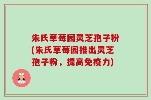 朱氏草莓园灵芝孢子粉(朱氏草莓园推出灵芝孢子粉，提高免疫力)-第1张图片-卓越灵芝孢子粉