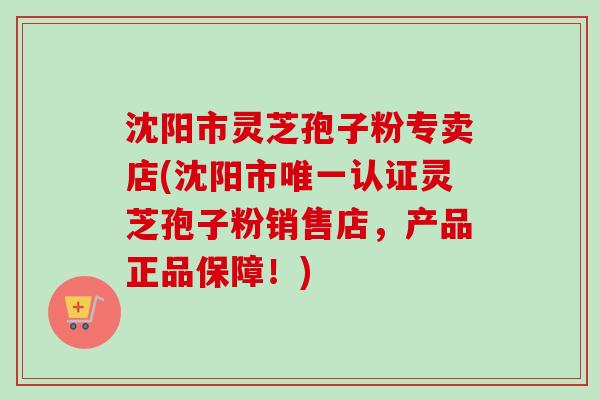 沈阳市灵芝孢子粉专卖店(沈阳市唯一认证灵芝孢子粉销售店,产品正品保障!)-第1张图片-卓越灵芝孢子粉 沈阳市灵芝孢子粉专卖店(沈阳市唯一认证灵芝孢子粉销售店,产品正品保障!)-第1张图片-卓越灵芝孢子粉