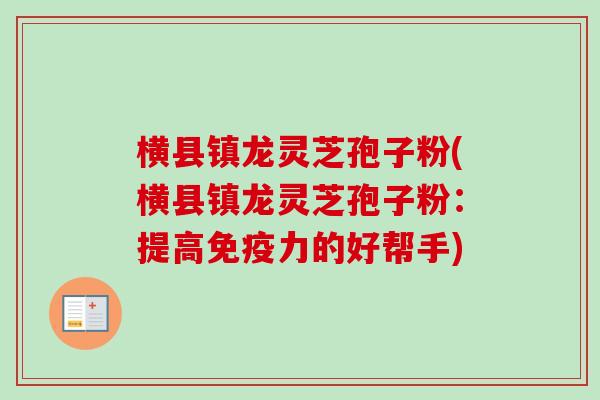 横县镇龙灵芝孢子粉(横县镇龙灵芝孢子粉:提高免疫力的好帮手)-第1张图片-卓越灵芝孢子粉 横县镇龙灵芝孢子粉(横县镇龙灵芝孢子粉:提高免疫力的好帮手)-第1张图片-卓越灵芝孢子粉