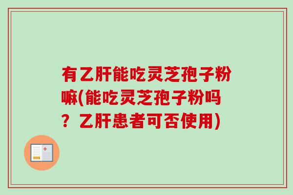 有乙肝能吃灵芝孢子粉嘛(能吃灵芝孢子粉吗？乙肝患者可否使用)-第1张图片-卓越灵芝孢子粉