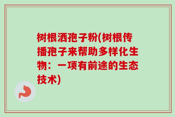 树根洒孢子粉(树根传播孢子来帮助多样化生物:一项有前途的生态技术)-第1张图片-卓越灵芝孢子粉 树根洒孢子粉(树根传播孢子来帮助多样化生物:一项有前途的生态技术)-第1张图片-卓越灵芝孢子粉