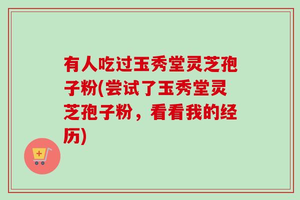有人吃过玉秀堂灵芝孢子粉(尝试了玉秀堂灵芝孢子粉,看看我的经历)-第1张图片-卓越灵芝孢子粉 有人吃过玉秀堂灵芝孢子粉(尝试了玉秀堂灵芝孢子粉,看看我的经历)-第1张图片-卓越灵芝孢子粉