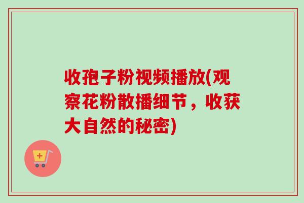 收孢子粉视频播放(观察花粉散播细节，收获大自然的秘密)-第1张图片-卓越灵芝孢子粉