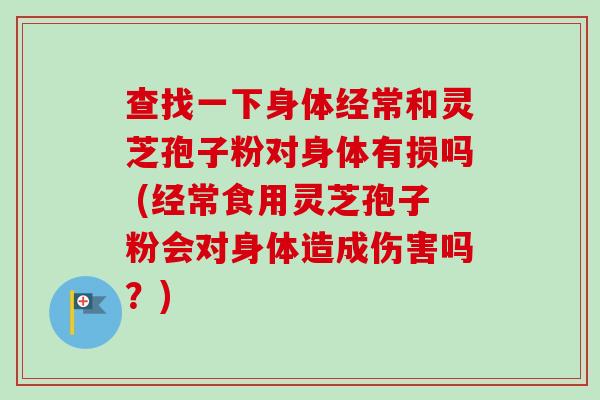 查找一下身体经常和灵芝孢子粉对身体有损吗 (经常食用灵芝孢子粉会对身体造成伤害吗？)-第1张图片-卓越灵芝孢子粉