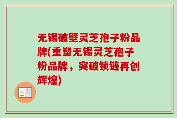 无锡破壁灵芝孢子粉品牌(重塑无锡灵芝孢子粉品牌,突破锁链再创辉煌)-第1张图片-卓越灵芝孢子粉 无锡破壁灵芝孢子粉品牌(重塑无锡灵芝孢子粉品牌,突破锁链再创辉煌)-第1张图片-卓越灵芝孢子粉