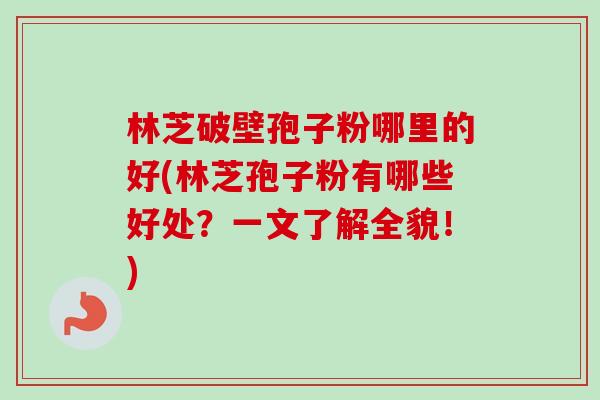 林芝破壁孢子粉哪里的好(林芝孢子粉有哪些好处?一文了解全貌!)-第1张图片-卓越灵芝孢子粉 林芝破壁孢子粉哪里的好(林芝孢子粉有哪些好处?一文了解全貌!)-第1张图片-卓越灵芝孢子粉