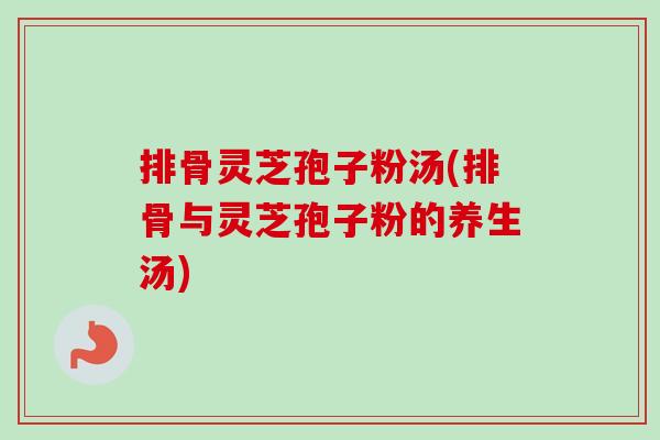 排骨灵芝孢子粉汤(排骨与灵芝孢子粉的养生汤)-第1张图片-卓越灵芝孢子粉 排骨灵芝孢子粉汤(排骨与灵芝孢子粉的养生汤)-第1张图片-卓越灵芝孢子粉