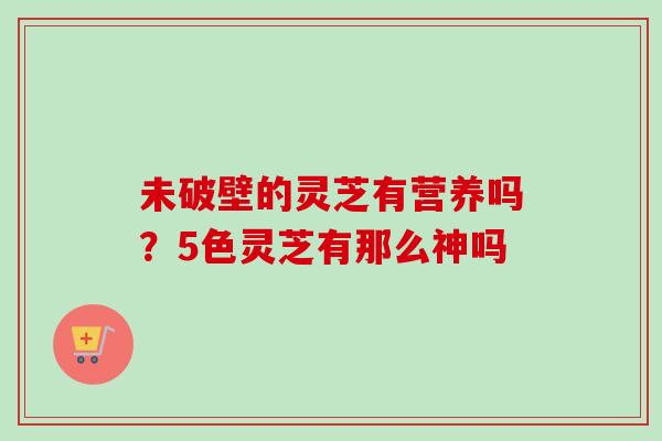未破壁的灵芝有营养吗?5色灵芝有那么神吗-第1张图片-卓越灵芝孢子粉 未破壁的灵芝有营养吗?5色灵芝有那么神吗-第1张图片-卓越灵芝孢子粉