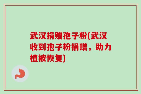 武汉捐赠孢子粉(武汉收到孢子粉捐赠,助力植被恢复)-第1张图片-卓越灵芝孢子粉 武汉捐赠孢子粉(武汉收到孢子粉捐赠,助力植被恢复)-第1张图片-卓越灵芝孢子粉