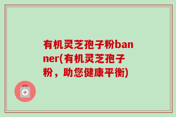 有机灵芝孢子粉banner(有机灵芝孢子粉,助您健康平衡)-第1张图片-卓越灵芝孢子粉 有机灵芝孢子粉banner(有机灵芝孢子粉,助您健康平衡)-第1张图片-卓越灵芝孢子粉