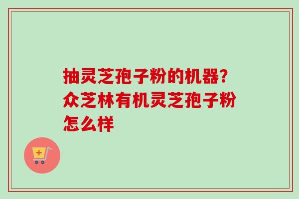 抽灵芝孢子粉的机器？众芝林有机灵芝孢子粉怎么样-第1张图片-卓越灵芝孢子粉