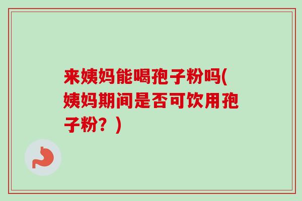 来姨妈能喝孢子粉吗(姨妈期间是否可饮用孢子粉?)-第1张图片-卓越灵芝孢子粉 来姨妈能喝孢子粉吗(姨妈期间是否可饮用孢子粉?)-第1张图片-卓越灵芝孢子粉