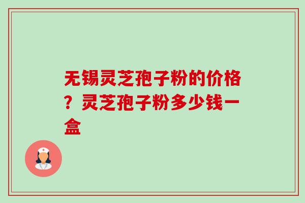 无锡灵芝孢子粉的价格?灵芝孢子粉多少钱一盒-第1张图片-卓越灵芝孢子粉 无锡灵芝孢子粉的价格?灵芝孢子粉多少钱一盒-第1张图片-卓越灵芝孢子粉