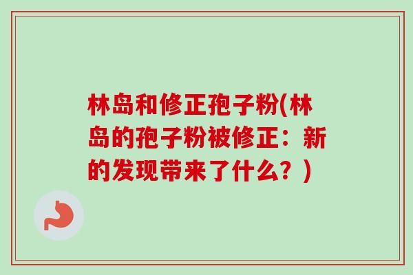 林岛和修正孢子粉(林岛的孢子粉被修正:新的发现带来了什么?)-第1张图片-卓越灵芝孢子粉 林岛和修正孢子粉(林岛的孢子粉被修正:新的发现带来了什么?)-第1张图片-卓越灵芝孢子粉
