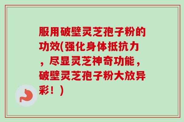 服用破壁灵芝孢子粉的功效(强化身体抵抗力，尽显灵芝神奇功能，破壁灵芝孢子粉大放异彩！)-第1张图片-卓越灵芝孢子粉