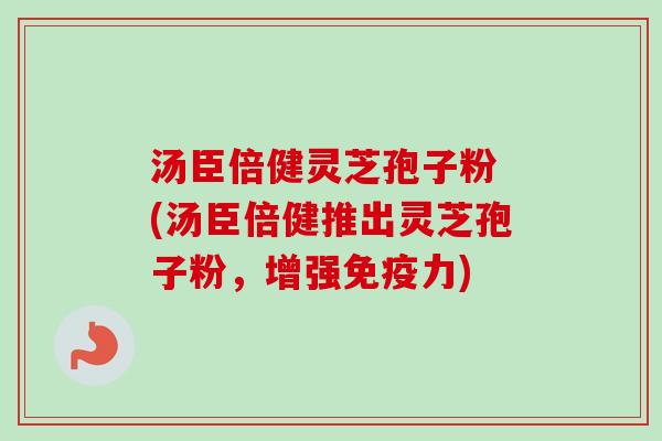 汤臣倍健灵芝孢子粉 (汤臣倍健推出灵芝孢子粉,增强免疫力)-第1张图片-卓越灵芝孢子粉 汤臣倍健灵芝孢子粉 (汤臣倍健推出灵芝孢子粉,增强免疫力)-第1张图片-卓越灵芝孢子粉